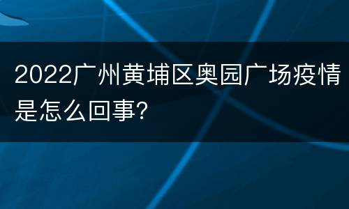 2022广州黄埔区奥园广场疫情是怎么回事？
