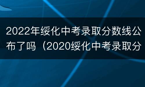 2022年绥化中考录取分数线公布了吗（2020绥化中考录取分数线）
