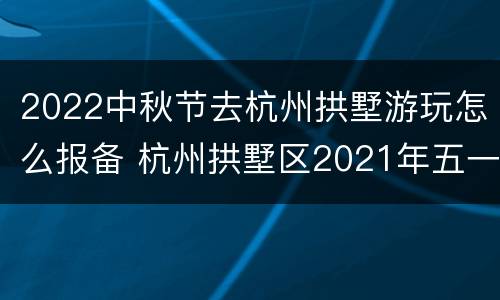 2022中秋节去杭州拱墅游玩怎么报备 杭州拱墅区2021年五一节放假