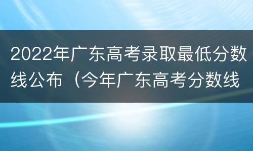 2022年广东高考录取最低分数线公布（今年广东高考分数线是多少2020）