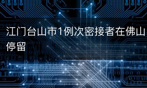 江门台山市1例次密接者在佛山停留