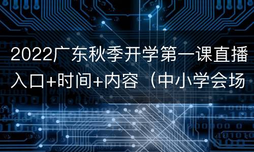 2022广东秋季开学第一课直播入口+时间+内容（中小学会场）