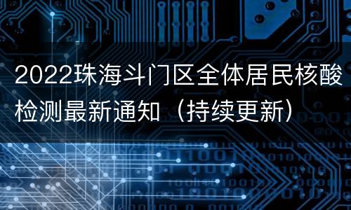 2022珠海斗门区全体居民核酸检测最新通知（持续更新）