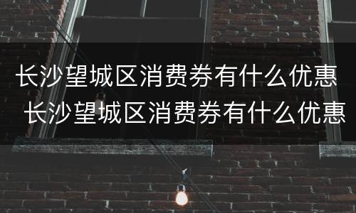 长沙望城区消费券有什么优惠 长沙望城区消费券有什么优惠政策