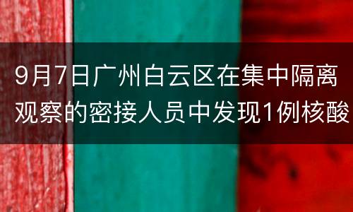 9月7日广州白云区在集中隔离观察的密接人员中发现1例核酸阳性人员