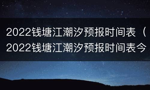 2022钱塘江潮汐预报时间表（2022钱塘江潮汐预报时间表今天）