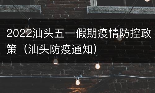 2022汕头五一假期疫情防控政策（汕头防疫通知）