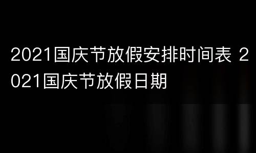 2021国庆节放假安排时间表 2021国庆节放假日期