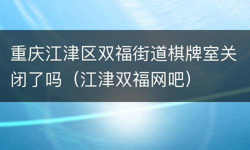 重庆江津区双福街道棋牌室关闭了吗（江津双福网吧）