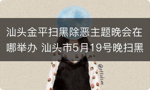汕头金平扫黑除恶主题晚会在哪举办 汕头市5月19号晚扫黑