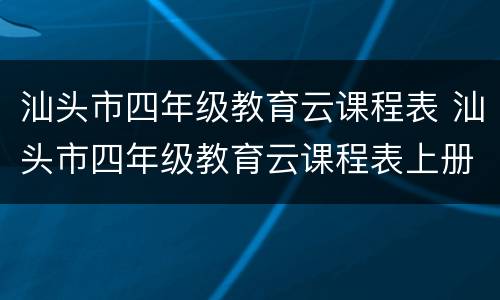 汕头市四年级教育云课程表 汕头市四年级教育云课程表上册
