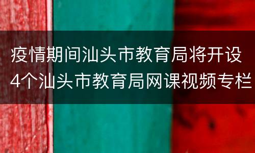 疫情期间汕头市教育局将开设4个汕头市教育局网课视频专栏！