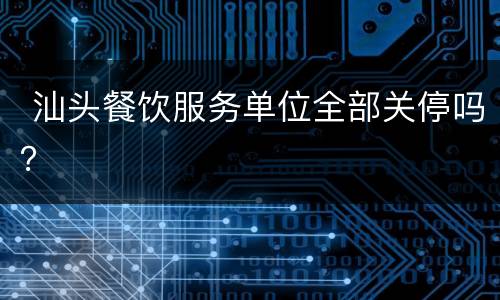  汕头餐饮服务单位全部关停吗？