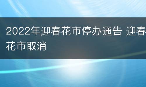 2022年迎春花市停办通告 迎春花市取消