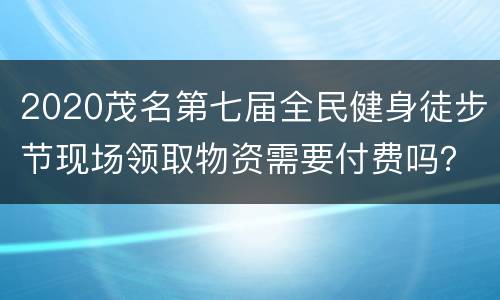 2020茂名第七届全民健身徒步节现场领取物资需要付费吗？