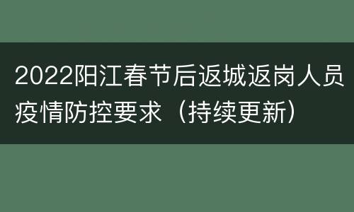 2022阳江春节后返城返岗人员疫情防控要求（持续更新）