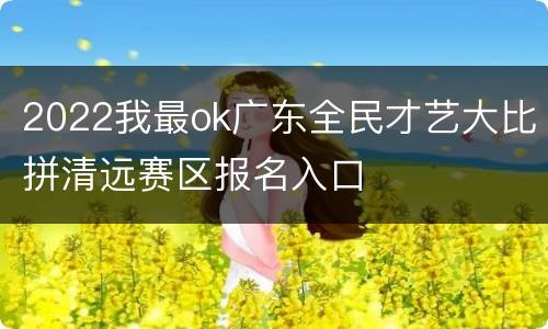 2022我最ok广东全民才艺大比拼清远赛区报名入口