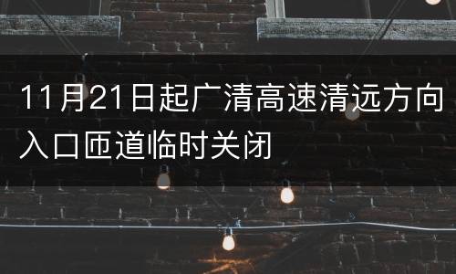 11月21日起广清高速清远方向入口匝道临时关闭