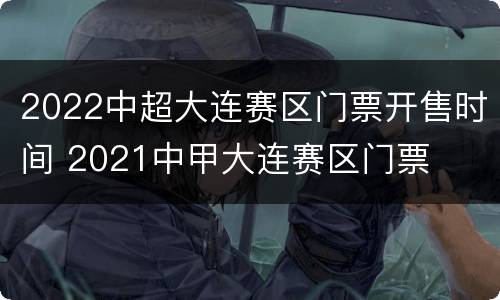 2022中超大连赛区门票开售时间 2021中甲大连赛区门票