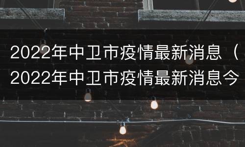 2022年中卫市疫情最新消息（2022年中卫市疫情最新消息今天）