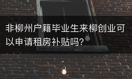 非柳州户籍毕业生来柳创业可以申请租房补贴吗？