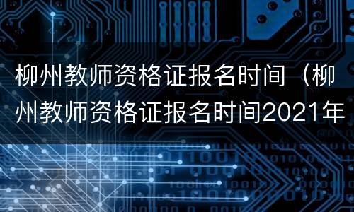 柳州教师资格证报名时间（柳州教师资格证报名时间2021年下半年）