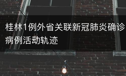 桂林1例外省关联新冠肺炎确诊病例活动轨迹