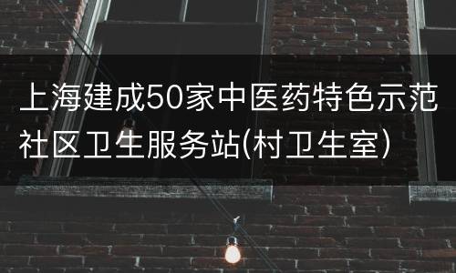 上海建成50家中医药特色示范社区卫生服务站(村卫生室）