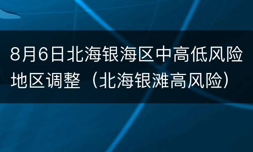 8月6日北海银海区中高低风险地区调整（北海银滩高风险）