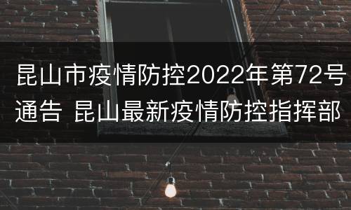 昆山市疫情防控2022年第72号通告 昆山最新疫情防控指挥部公告