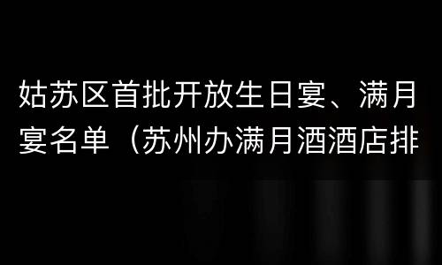 姑苏区首批开放生日宴、满月宴名单（苏州办满月酒酒店排名）