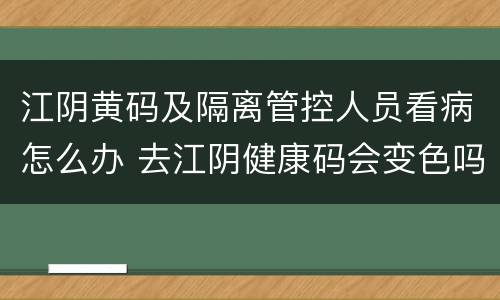 江阴黄码及隔离管控人员看病怎么办 去江阴健康码会变色吗