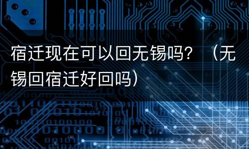 宿迁现在可以回无锡吗？（无锡回宿迁好回吗）