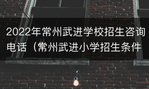2022年常州武进学校招生咨询电话（常州武进小学招生条件）