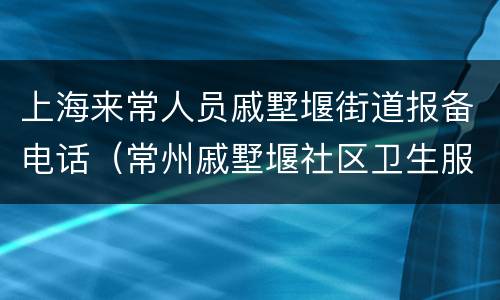 上海来常人员戚墅堰街道报备电话（常州戚墅堰社区卫生服务中心）