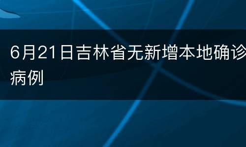 6月21日吉林省无新增本地确诊病例
