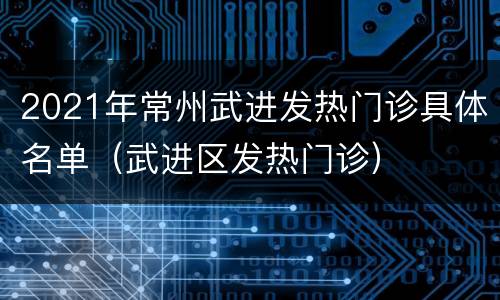 2021年常州武进发热门诊具体名单（武进区发热门诊）