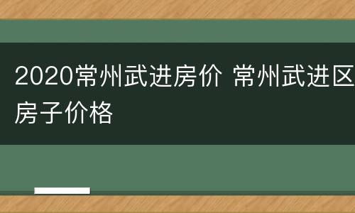 2020常州武进房价 常州武进区房子价格