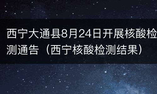 西宁大通县8月24日开展核酸检测通告（西宁核酸检测结果）