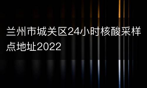 兰州市城关区24小时核酸采样点地址2022
