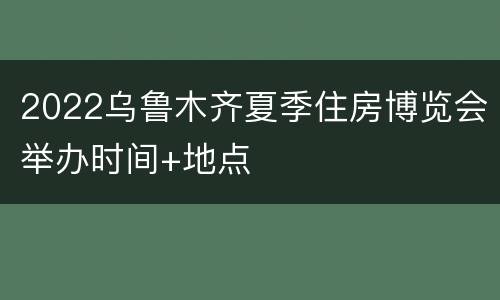 2022乌鲁木齐夏季住房博览会举办时间+地点