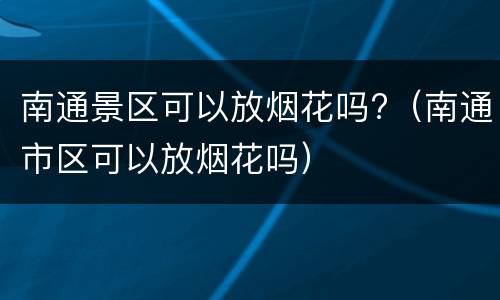 南通景区可以放烟花吗?（南通市区可以放烟花吗）