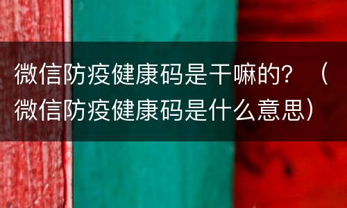 微信防疫健康码是干嘛的？（微信防疫健康码是什么意思）