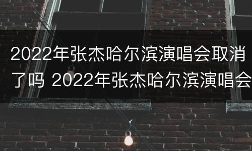 2022年张杰哈尔滨演唱会取消了吗 2022年张杰哈尔滨演唱会取消了吗知乎