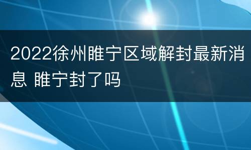 2022徐州睢宁区域解封最新消息 睢宁封了吗