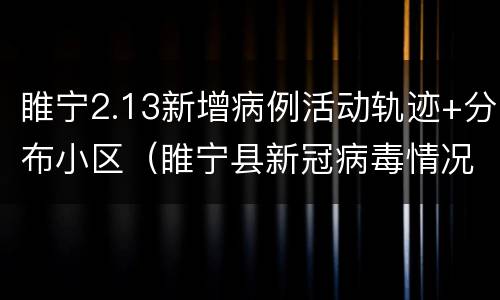睢宁2.13新增病例活动轨迹+分布小区（睢宁县新冠病毒情况）