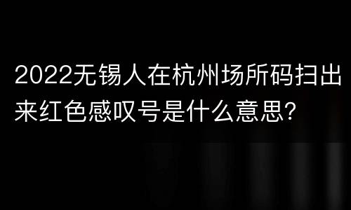2022无锡人在杭州场所码扫出来红色感叹号是什么意思？
