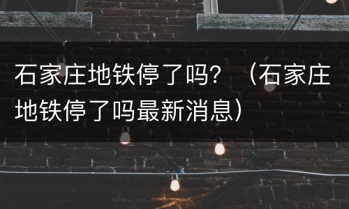 石家庄地铁停了吗？（石家庄地铁停了吗最新消息）