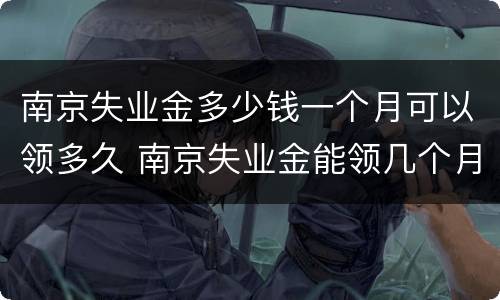 南京失业金多少钱一个月可以领多久 南京失业金能领几个月的
