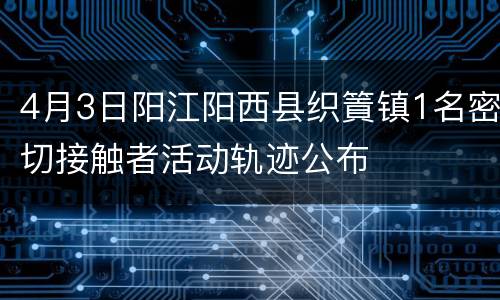 4月3日阳江阳西县织篢镇1名密切接触者活动轨迹公布
